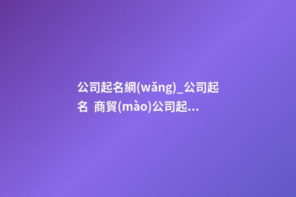 公司起名網(wǎng)_公司起名  商貿(mào)公司起名注意事項(xiàng)-第1張-公司起名-玄機(jī)派